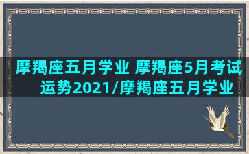 摩羯座五月学业 摩羯座5月考试运势2021/摩羯座五月学业 摩羯座5月考试运势2021-我的网站